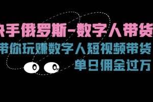 （11553期）快手俄罗斯-数字人带货，带你玩赚数字人短视频带货，单日佣金过万