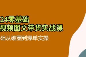 （11878期）2024零基础·短视频图文带货实战课：0基础从破圈到爆单实操（35节课）