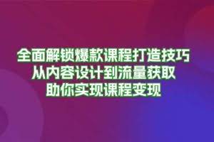 （13176期）全面解锁爆款课程打造技巧，从内容设计到流量获取，助你实现课程变现