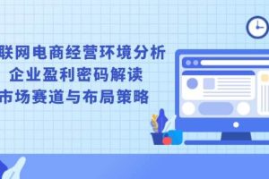 （13878期）互联网电商经营环境分析, 企业盈利密码解读, 市场赛道与布局策略