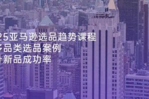 （14434期）2025亚马逊选品趋势课程，含多品类选品案例，提升新品成功率