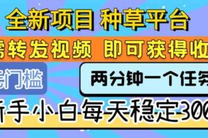 （15413期）全新项目 种草平台 只需要转发任务视频 即可获得收益 新手小白每天300+
