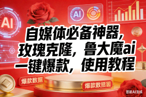 （17225期）玫瑰克隆神器，ai鲁大魔，自媒体必备工具，一键爆款神器，详细教程。