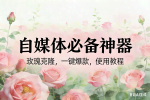 （17115期）玫瑰克隆神器，ai鲁大魔，自媒体必备工具，一键爆款神器，详细教程