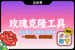 （16873期）玫瑰克隆，鲁大魔ai，自媒体必备神器，一键爆款工具，详细使用教程