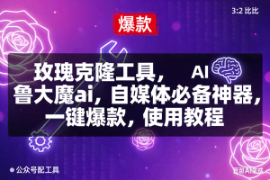 （16847期）玫瑰克隆，鲁大魔ai，自媒体必备神器，一键爆款工具，详细介绍和。使用教程