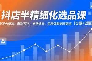 （16825期）抖店半精细化选品课，多源头截流、爆款预判、快速铺货，无需无脑铺货起店【1期+2期】
