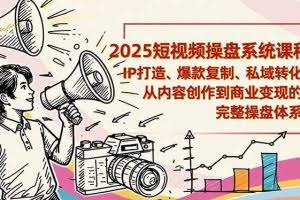 （16650期）2025短视频操盘线下课程：IP打造、爆款复制、私域转化，从内容创作到商业变现的完整操盘体系