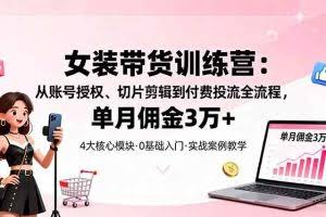 （16270期）女装带货特训营：从账号授权、切片剪辑到付费投流全流程，单月佣金3万+