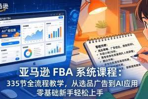 （17744期）亚马逊 FBA 系统课程（更新26年3月）335节全流程教学，从选品广告到AI应用，零基础新手轻松上手