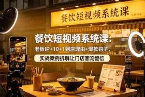（18712期）餐饮短视频系统课：老板IP+10+1到店理由+爆款钩子，实战案例拆解让门店客流翻倍