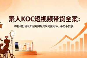（18669期）素人KOC短视频带货全案：零基础打通认知起号实操变现完整闭环，手把手教学