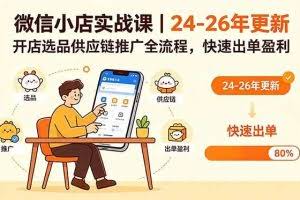 （18654期）微信小店实战课｜24-26年更新，开店选品供应链推广全流程，快速出单盈利