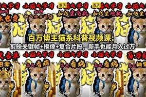 （18595期）百万博主猫系科普视频课：剪映关键帧+抠像+复合片段，新手也能月入过万