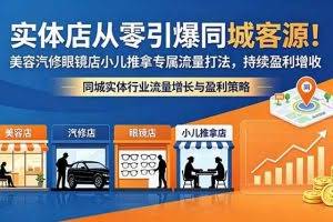 （18592期）实体店从零引爆同城客源！美容汽修眼镜店小儿推拿专属流量打法，持续盈利增收