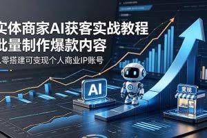 （18572期）实体商家AI获客实战教程：批量制作爆款内容，从零搭建可变现个人商业IP账号