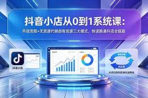 （18555期）抖音小店从0到1系统课：开店流程+无货源代销自有货源三大模式，快速跑通抖店全链路