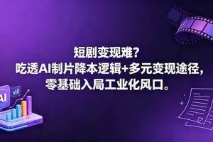 （18539期）短剧变现难？吃透AI制片降本逻辑+多元变现途径，零基础入局工业化风口