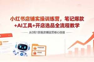 （18515期）小红书店铺实操训练营，笔记爆款+AI工具+开店选品全流程教学