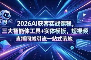 （18502期）2026AI获客实战课程，三大智能体工具+实体模板，短视频直播同城引流一站式落地