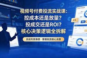 （18462期）视频号付费投流实战课-5月：控成本还是放量？投成交还是ROI？核心决策逻辑全拆解