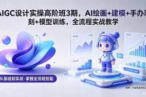 （18448期）AIGC 设计实操高阶班3期，AI绘画+建模+手办雕刻+模型训练，全流程实战教学(附软件+素材)