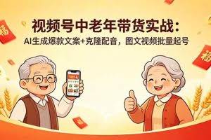 （18396期）视频号中老年带货实战：AI生成爆款文案+克隆配音，图文视频批量起号