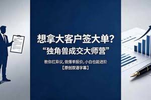 （18390期）想拿大客户签大单？《独角兽成交大师营》教你扛异议,做爆单报价,小白也能进阶【原创双语字幕】