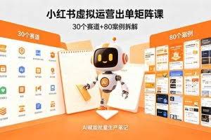 （18342期）小红书虚拟运营出单矩阵课：30个赛道+80案例拆解，AI赋能批量生产笔记
