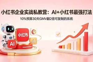（18335期）小红书企业实战私教营：AI+小红书最强打法，10%预算30天GMV翻2倍可复制的系统