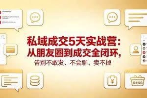 （18321期）私域成交5天实战营：从朋友圈到成交全闭环，告别不敢发、不会聊、卖不掉
