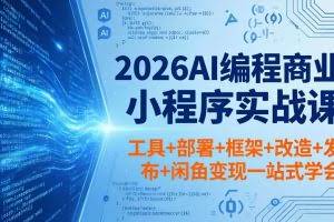 （18293期）2026AI编程商业小程序实战课，工具+部署+框架+改造+发布+闲鱼变现一站式学会