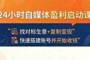 （18150期）24小时自媒体盈利启动课：找对标生意+复制变现，快速搭建账号并开始收钱