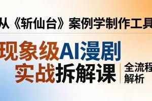 （17946期）现象级AI漫剧实战拆解课：从《斩仙台》案例学制作工具，漫剧版仿真人版全流程解析