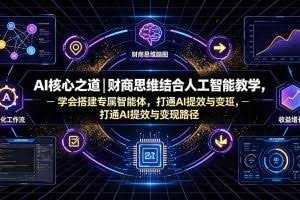 （19542期）AI核心之道｜财商思维结合人工智能教学，学会搭建专属智能体，打通AI提效与变现路径