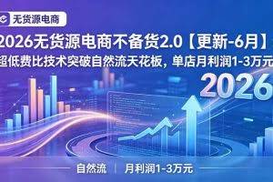 （19483期）2026无货源电商不备货2.0【更新-7月】：超低费比技术突破自然流天花板，单店月利润1-3万元