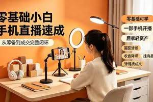 （19231期）零基础小白手机直播速成，从筹备到成交完整闭环，适配苹果安卓系统，解决杂音卡顿留人难问题