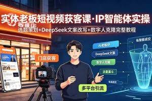 （19260期）实体老板短视频获客课·IP智能体实操｜选题策划+DeepSeek文案改写+数字人克隆完整教程