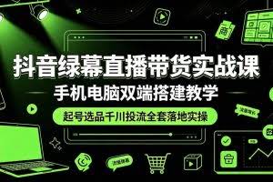 （19205期）抖音绿幕直播带货实战课，手机电脑双端搭建教学，起号选品千川投流全套落地实操