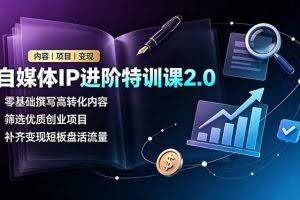 （19182期）自媒体IP进阶特训课2.0，零基础撰写高转化内容，筛选优质创业项目，补齐变现短板盘活流量