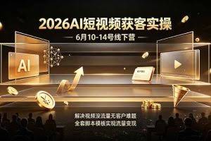（19164期）2026AI短视频获客实操6月10-14号线下营，解决视频没流量无客户难题，全套脚本模板实现流量变现
