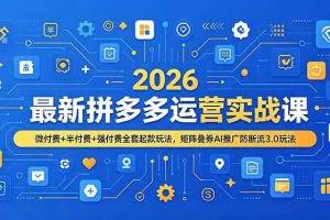 （19101期）2026最新拼多多运营实战课，微付费+半付费+强付费全套起款玩法，矩阵叠券AI推广防断流3.0玩法
