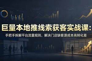 （19061期）巨量本地推线索获客实战课：手把手拆解平台流量规则，解决门店缺客源成本高转化差