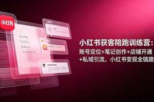 （19036期）小红书获客陪跑训练营：账号定位+笔记创作+店铺开通+私域引流，小红书变现全链路