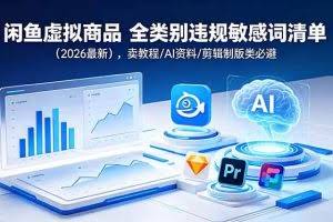 （18961期）闲鱼虚拟商品 全类别违规敏感词清单（2026最新），卖教程/AI资料/剪辑制版类必避