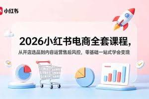 （18957期）2026小红书电商全套课程，从开店选品到内容运营售后风控，零基础一站式学会变现