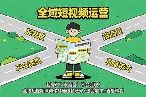 （18877期）起号难？没流量？不会变现？全域短视频课帮你打通爆款账号+选品爆单+直播带货