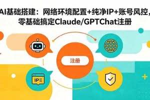 （18865期）AI基础搭建：网络环境配置+纯净IP+账号风控，零基础搞定Claude/GPTChat注册