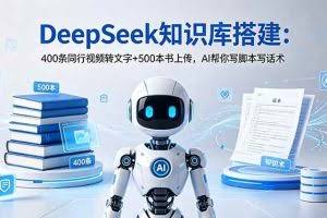 （18903期）DeepSeek知识库搭建：400条同行视频转文字+500本书上传，AI帮你写脚本写话术