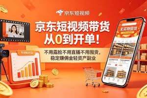 （18895期）京东短视频带货从0到开单！不用露脸不用直播不用囤货，稳定赚佣金轻资产副业
